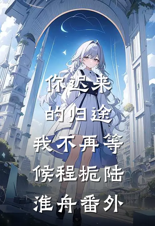 你迟来的归途，我不再等候程栀陆淮舟番外