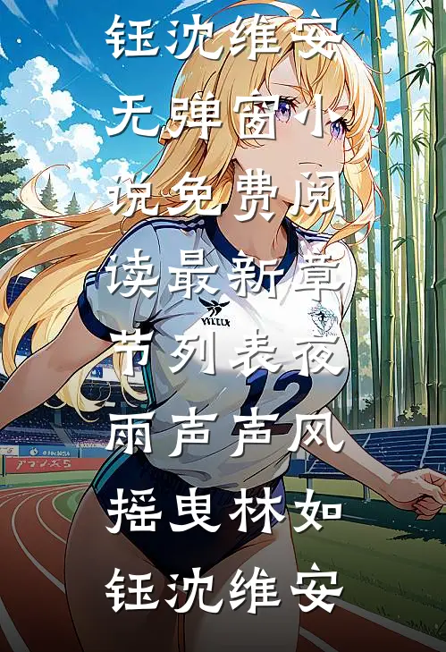 夜雨声声风摇曳林如钰沈维安无弹窗小说免费阅读_最新章节列表夜雨声声风摇曳(林如钰沈维安)