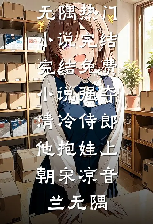 强夺清冷侍郎，他抱娃上朝宋凉音兰无隅热门小说完结_完结免费小说强夺清冷侍郎，他抱娃上朝(宋凉音兰无隅)