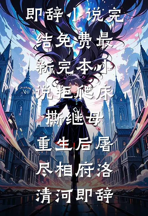 拒爬床，撕继母，重生后屠尽相府洛清河即辞小说完结免费_最新完本小说拒爬床，撕继母，重生后屠尽相府洛清河即辞