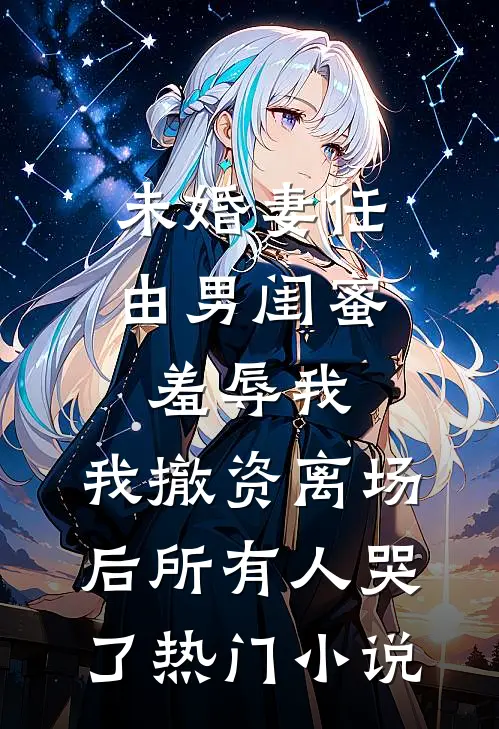 未婚妻任由男闺蜜羞辱我，我撤资离场后所有人哭了热门小说