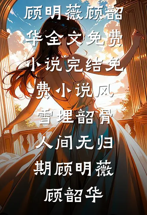 风雪埋韶骨，人间无归期(顾明薇顾韶华)全文免费小说_完结免费小说风雪埋韶骨，人间无归期(顾明薇顾韶华)