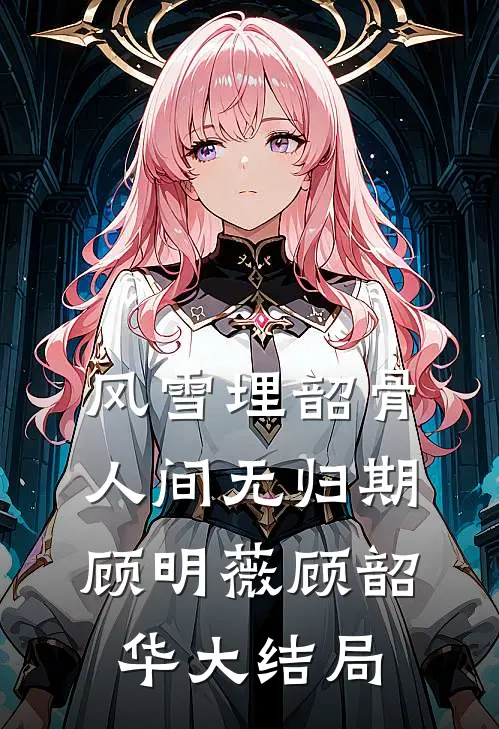 风雪埋韶骨，人间无归期顾明薇顾韶华大结局