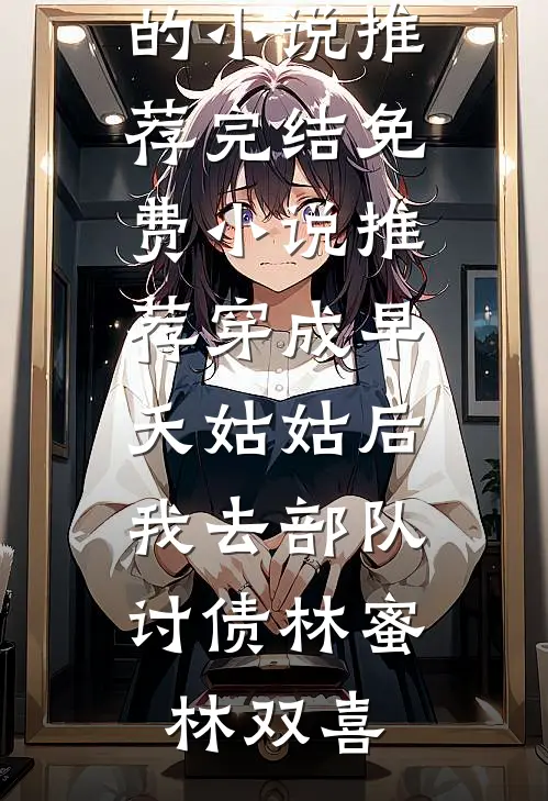 穿成早夭姑姑后，我去部队讨债林蜜林双喜好看的小说推荐完结_免费小说推荐穿成早夭姑姑后，我去部队讨债(林蜜林双喜)