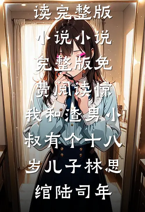 惊，我和渣男小叔有个十八岁儿子(林思绾陆司年)免费阅读完整版小说_小说完整版免费阅读惊，我和渣男小叔有个十八岁儿子(林思绾陆司年)