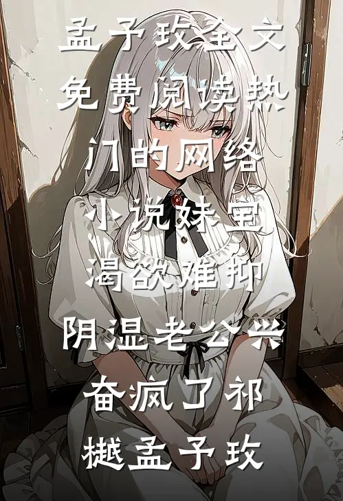 妹宝渴欲难抑，阴湿老公兴奋疯了祁樾孟予玫全文免费阅读_热门的网络小说妹宝渴欲难抑，阴湿老公兴奋疯了祁樾孟予玫