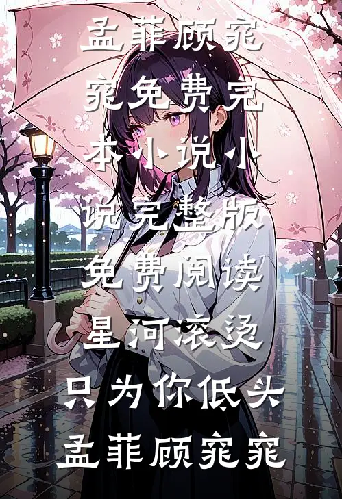 星河滚烫，只为你低头(孟菲顾窕窕)免费完本小说_小说完整版免费阅读星河滚烫，只为你低头孟菲顾窕窕