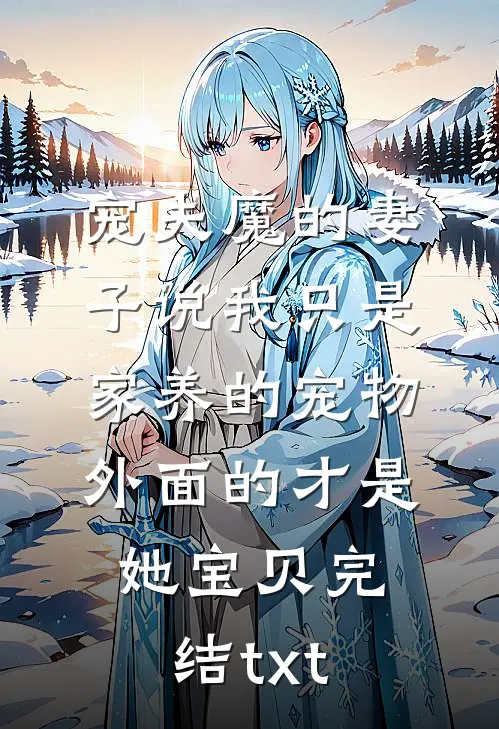 宠夫魔的妻子说我只是家养的宠物，外面的才是她宝贝完结txt