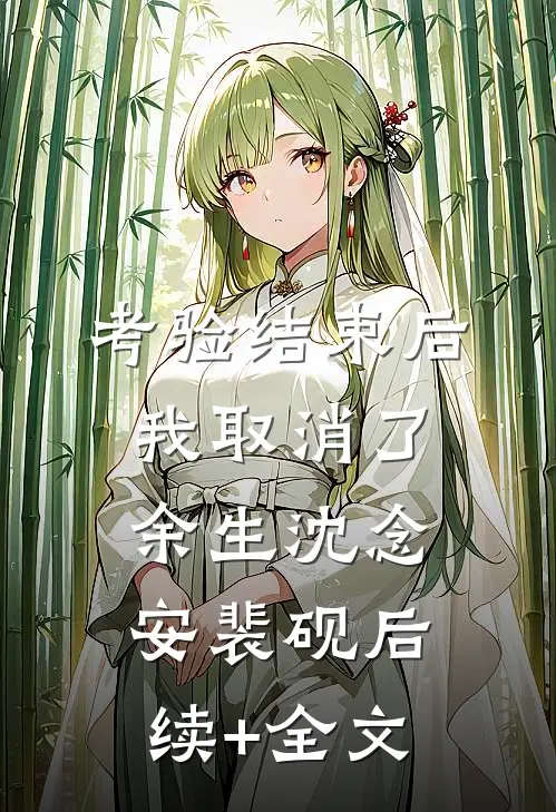 考验结束后，我取消了余生沈念安裴砚后续+全文