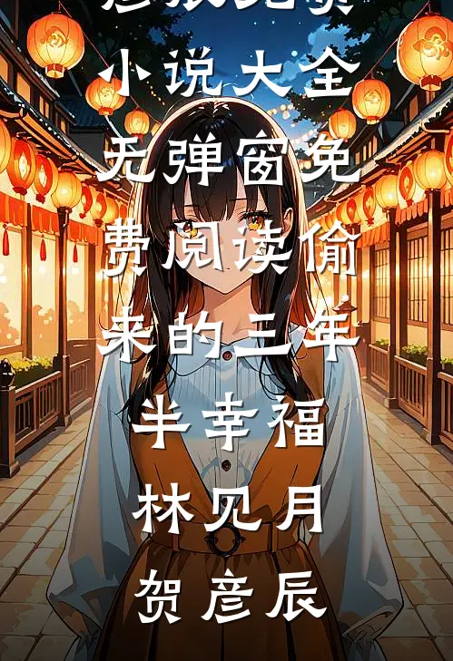 偷来的三年半幸福林见月贺彦辰免费小说大全_无弹窗免费阅读偷来的三年半幸福林见月贺彦辰