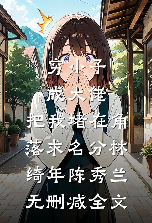 穷小子成大佬，把我堵在角落求名分林绮年陈秀兰无删减全文