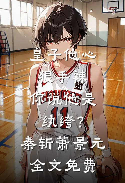 皇子他心狠手辣，你说他是纨绔？秦斩萧景元全文免费