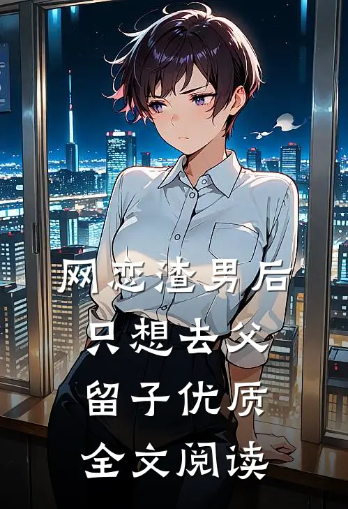 网恋渣男后，只想去父留子优质全文阅读