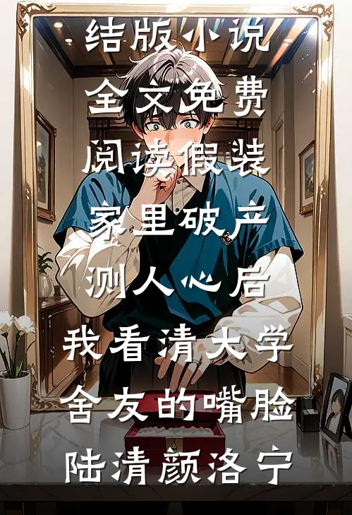 假装家里破产测人心后，我看清大学舍友的嘴脸陆清颜洛宁小说完结推荐_完结版小说全文免费阅读假装家里破产测人心后，我看清大学舍友的嘴脸陆清颜洛宁