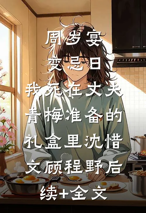 周岁宴变忌日，我死在丈夫青梅准备的礼盒里沈惜文顾程野后续+全文