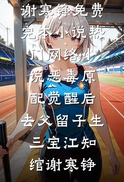 恶毒原配觉醒后，去父留子生三宝江知绾谢寒铮免费完本小说_热门网络小说恶毒原配觉醒后，去父留子生三宝江知绾谢寒铮