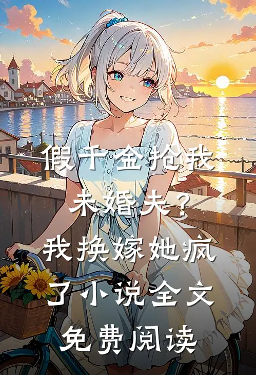 假千金抢我未婚夫？我换嫁她疯了小说全文免费阅读