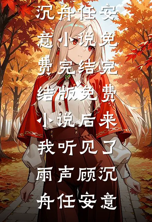 后来我听见了雨声(顾沉舟任安意)小说免费完结_完结版免费小说后来我听见了雨声顾沉舟任安意