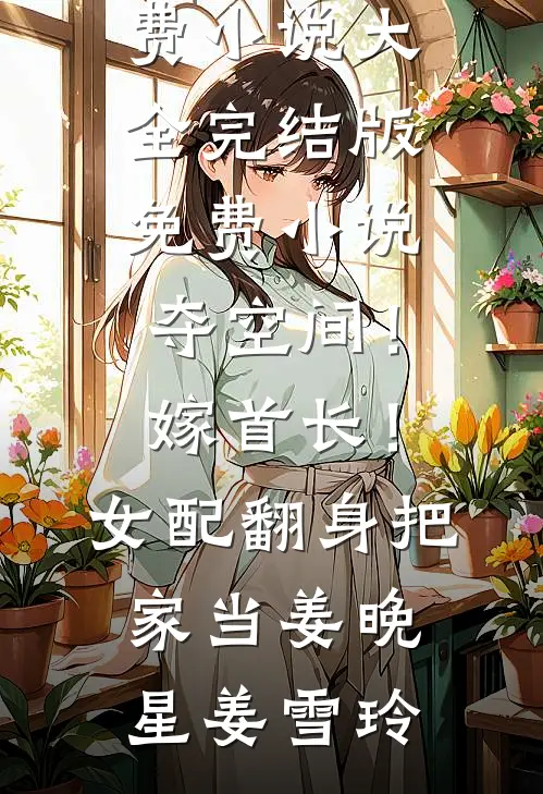 夺空间！嫁首长！女配翻身把家当姜晚星姜雪玲免费小说大全_完结版免费小说夺空间！嫁首长！女配翻身把家当姜晚星姜雪玲