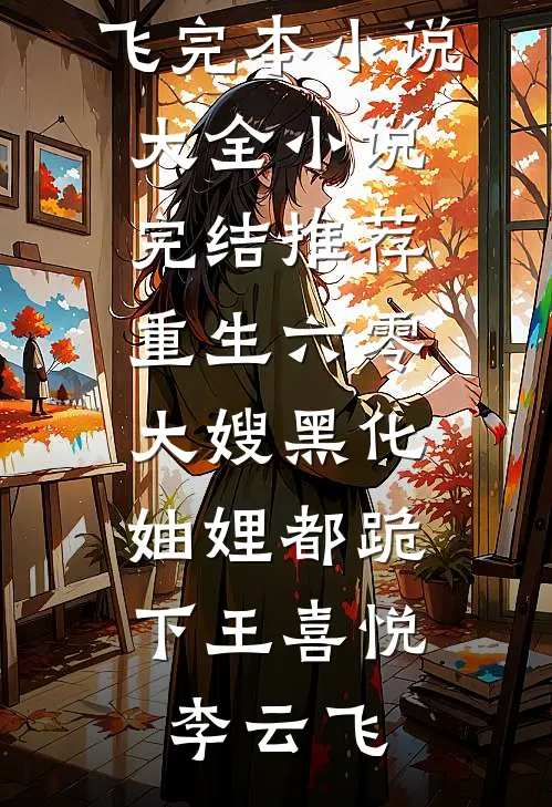 重生六零：大嫂黑化，妯娌都跪下(王喜悦李云飞)完本小说大全_小说完结推荐重生六零：大嫂黑化，妯娌都跪下王喜悦李云飞