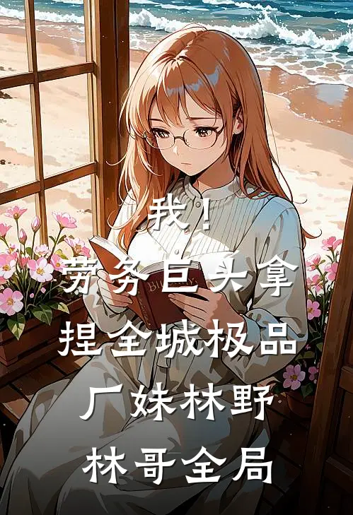 我！劳务巨头，拿捏全城极品厂妹林野林哥全局