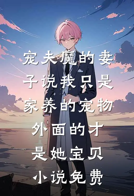 宠夫魔的妻子说我只是家养的宠物，外面的才是她宝贝小说免费
