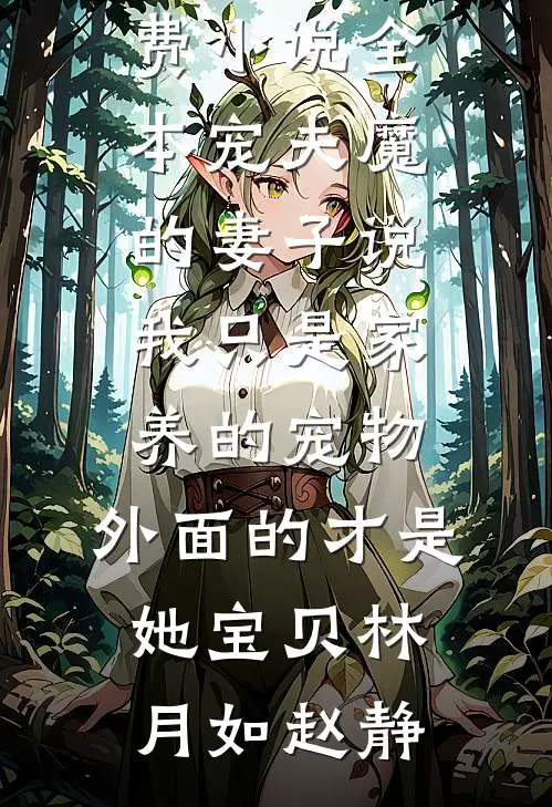 宠夫魔的妻子说我只是家养的宠物，外面的才是她宝贝林月如赵静新热门小说_免费小说全本宠夫魔的妻子说我只是家养的宠物，外面的才是她宝贝林月如赵静