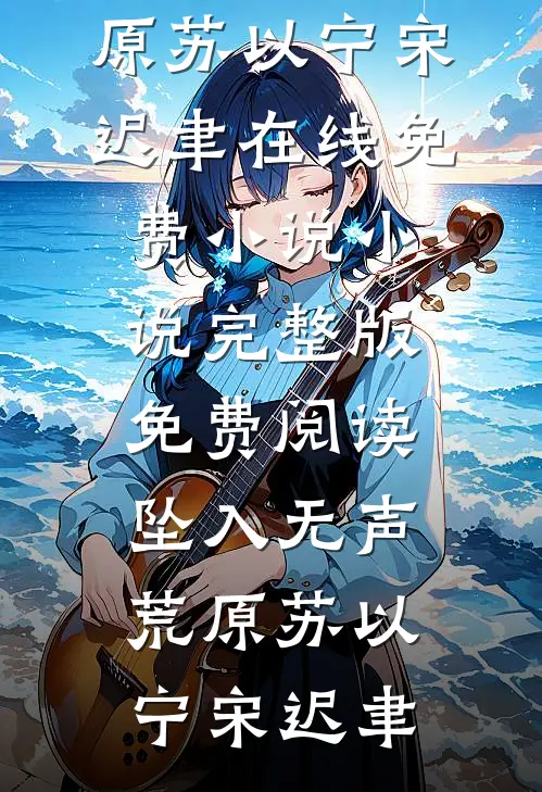 坠入无声荒原(苏以宁宋迟聿)在线免费小说_小说完整版免费阅读坠入无声荒原(苏以宁宋迟聿)