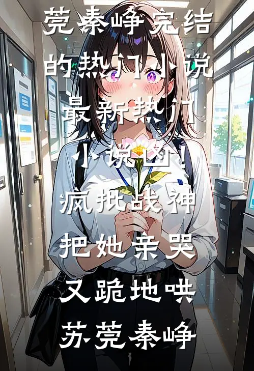 凶！疯批战神把她亲哭，又跪地哄苏莞秦峥完结的热门小说_最新热门小说凶！疯批战神把她亲哭，又跪地哄(苏莞秦峥)