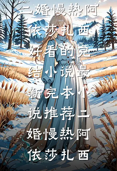 二婚慢热(阿依莎扎西)好看的完结小说_最新完本小说推荐二婚慢热阿依莎扎西