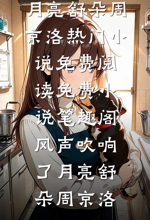 风声吹响了月亮舒朵周京洛热门小说免费阅读_免费小说笔趣阁风声吹响了月亮(舒朵周京洛)