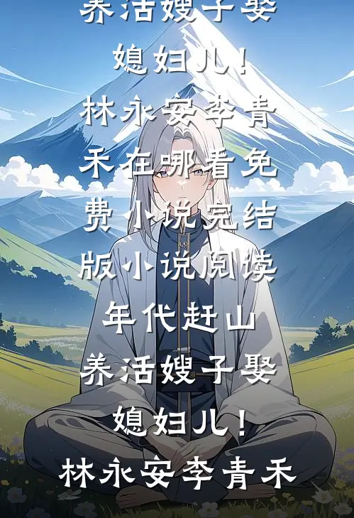 年代赶山：养活嫂子娶媳妇儿！林永安李青禾在哪看免费小说_完结版小说阅读年代赶山：养活嫂子娶媳妇儿！(林永安李青禾)