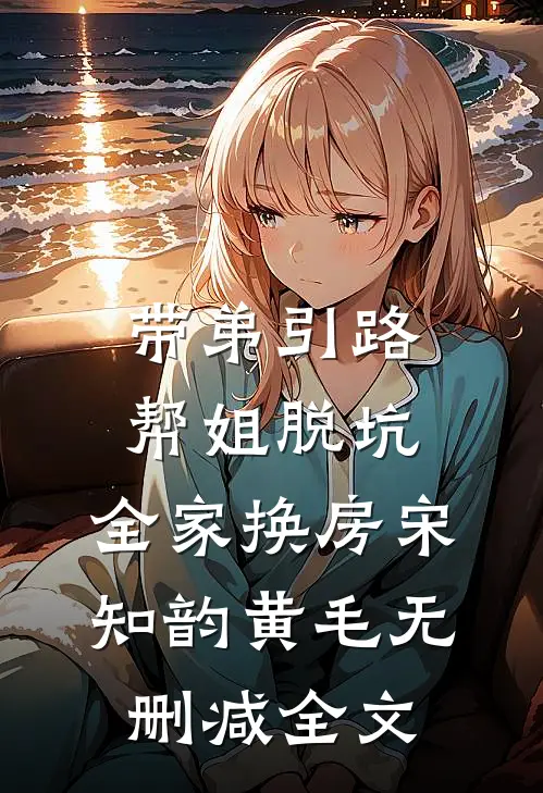 带弟引路，帮姐脱坑，全家换房宋知韵黄毛无删减全文