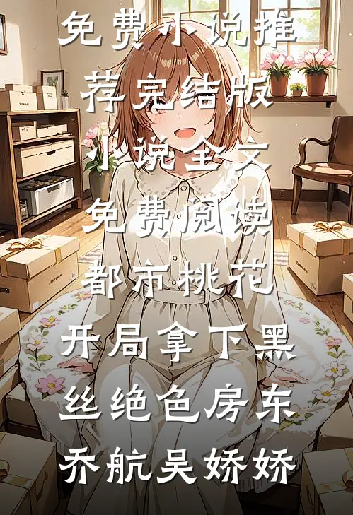 都市桃花，开局拿下黑丝绝色房东(乔航吴娇娇)免费小说推荐_完结版小说全文免费阅读都市桃花，开局拿下黑丝绝色房东(乔航吴娇娇)