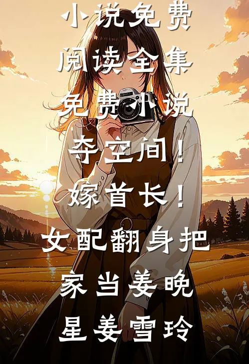 夺空间！嫁首长！女配翻身把家当姜晚星姜雪玲热门小说免费阅读_全集免费小说夺空间！嫁首长！女配翻身把家当姜晚星姜雪玲