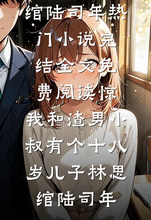 惊，我和渣男小叔有个十八岁儿子(林思绾陆司年)热门小说完结_全文免费阅读惊，我和渣男小叔有个十八岁儿子林思绾陆司年