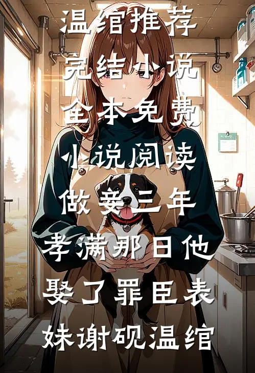 做妾三年，孝满那日他娶了罪臣表妹(谢砚温绾)推荐完结小说_全本免费小说阅读做妾三年，孝满那日他娶了罪臣表妹谢砚温绾