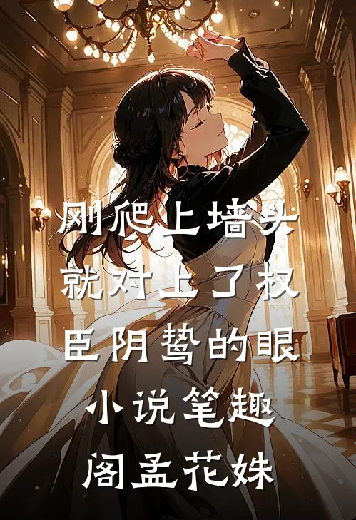 刚爬上墙头，就对上了权臣阴鸷的眼小说笔趣阁孟花姝