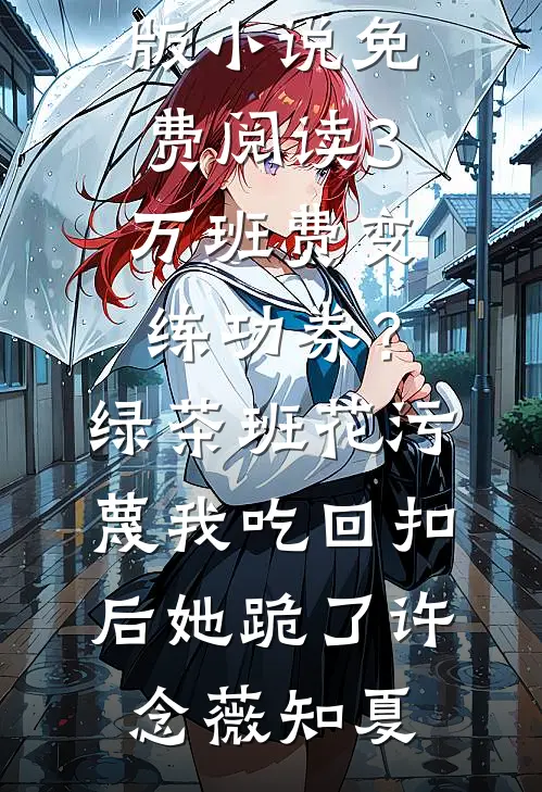 3万班费变练功券？绿茶班花污蔑我吃回扣后她跪了(许念薇知夏)免费阅读完整版小说_完整版小说免费阅读3万班费变练功券？绿茶班花污蔑我吃回扣后她跪了(许念薇知夏)