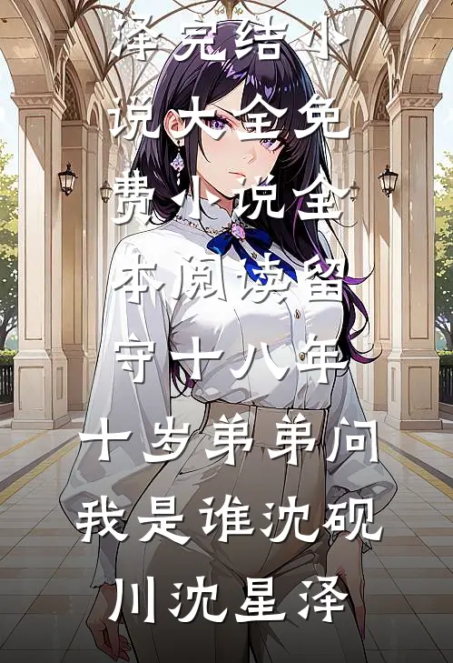 留守十八年，十岁弟弟问我是谁(沈砚川沈星泽)完结小说大全_免费小说全本阅读留守十八年，十岁弟弟问我是谁沈砚川沈星泽