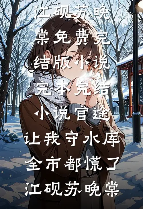 官途：让我守水库，全市都慌了(江砚苏晚棠)免费完结版小说_完本完结小说官途：让我守水库，全市都慌了(江砚苏晚棠)