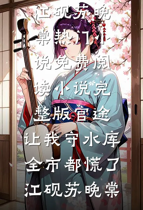官途：让我守水库，全市都慌了江砚苏晚棠热门小说免费阅读_小说完整版官途：让我守水库，全市都慌了(江砚苏晚棠)