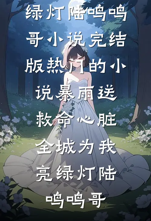暴雨送救命心脏，全城为我亮绿灯(陆鸣鸣哥)小说完结版_热门的小说暴雨送救命心脏，全城为我亮绿灯陆鸣鸣哥