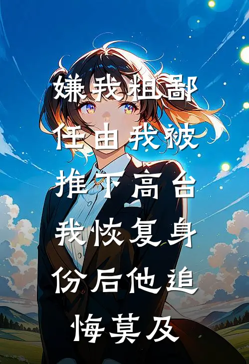 嫌我粗鄙任由我被推下高台，我恢复身份后他追悔莫及