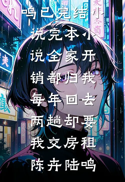 全家开销都归我，每年回去两趟却要我交房租陈卉陆鸣已完结小说_完本小说全家开销都归我，每年回去两趟却要我交房租(陈卉陆鸣)