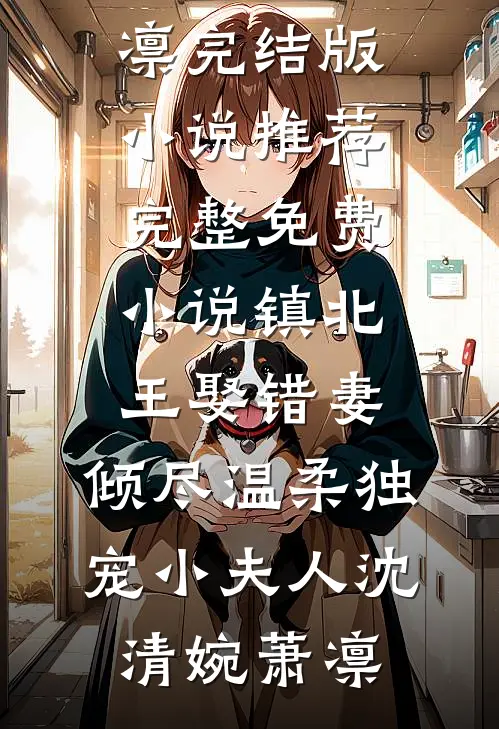 镇北王娶错妻，倾尽温柔独宠小夫人沈清婉萧凛完结版小说推荐_完整免费小说镇北王娶错妻，倾尽温柔独宠小夫人(沈清婉萧凛)