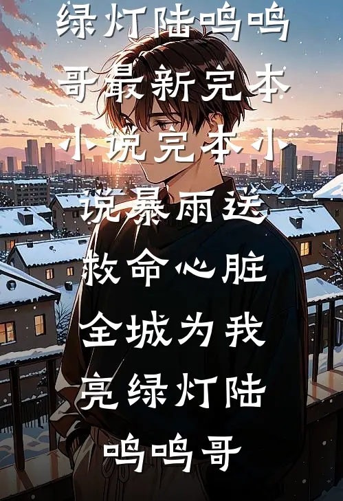 暴雨送救命心脏，全城为我亮绿灯(陆鸣鸣哥)最新完本小说_完本小说暴雨送救命心脏，全城为我亮绿灯(陆鸣鸣哥)