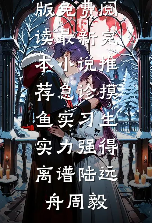 急诊摸鱼实习生，实力强得离谱(陆远舟周毅)完整版免费阅读_最新完本小说推荐急诊摸鱼实习生，实力强得离谱(陆远舟周毅)