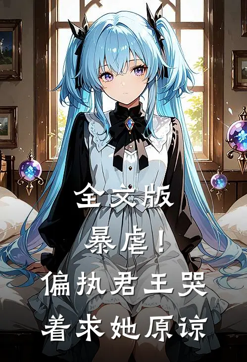 全文版暴虐!偏执君王哭着求她原谅