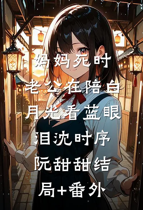 妈妈死时，老公在陪白月光看蓝眼泪沈时序阮甜甜结局+番外